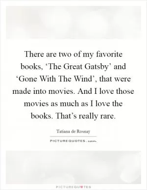 There are two of my favorite books, ‘The Great Gatsby’ and ‘Gone With The Wind’, that were made into movies. And I love those movies as much as I love the books. That’s really rare Picture Quote #1
