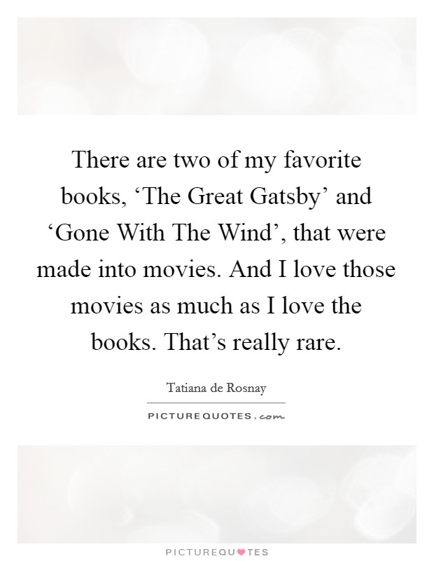 There are two of my favorite books, ‘The Great Gatsby' and ‘Gone With The Wind', that were made into movies. And I love those movies as much as I love the books. That's really rare. Picture Quote #1
