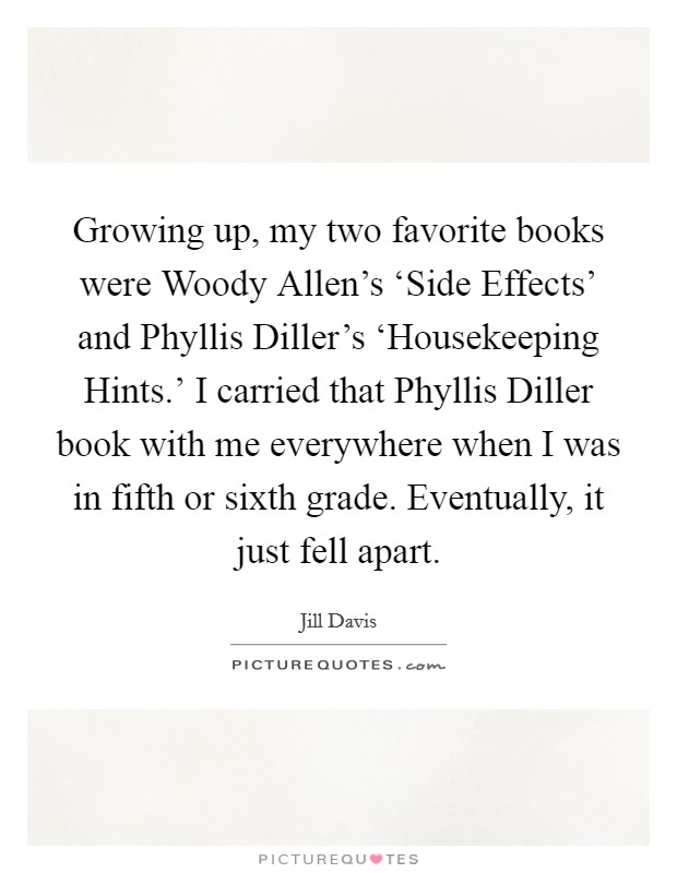 Growing up, my two favorite books were Woody Allen's ‘Side Effects' and Phyllis Diller's ‘Housekeeping Hints.' I carried that Phyllis Diller book with me everywhere when I was in fifth or sixth grade. Eventually, it just fell apart. Picture Quote #1