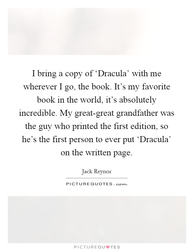 I bring a copy of ‘Dracula' with me wherever I go, the book. It's my favorite book in the world, it's absolutely incredible. My great-great grandfather was the guy who printed the first edition, so he's the first person to ever put ‘Dracula' on the written page. Picture Quote #1