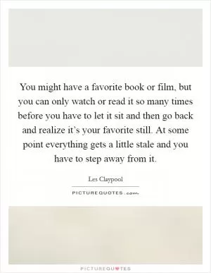 You might have a favorite book or film, but you can only watch or read it so many times before you have to let it sit and then go back and realize it’s your favorite still. At some point everything gets a little stale and you have to step away from it Picture Quote #1