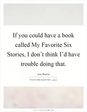 If you could have a book called My Favorite Six Stories, I don’t think I’d have trouble doing that Picture Quote #1