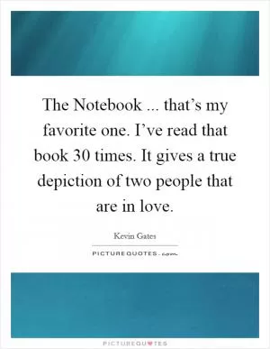 The Notebook ... that’s my favorite one. I’ve read that book 30 times. It gives a true depiction of two people that are in love Picture Quote #1