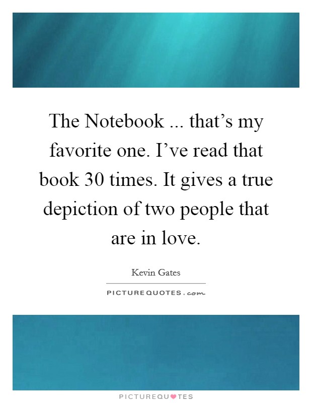 The Notebook ... that's my favorite one. I've read that book 30 times. It gives a true depiction of two people that are in love. Picture Quote #1