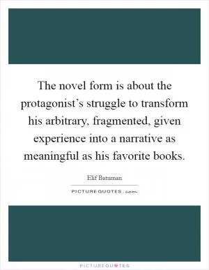 The novel form is about the protagonist’s struggle to transform his arbitrary, fragmented, given experience into a narrative as meaningful as his favorite books Picture Quote #1
