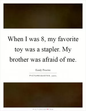 When I was 8, my favorite toy was a stapler. My brother was afraid of me Picture Quote #1