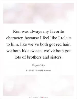 Ron was always my favorite character, because I feel like I relate to him, like we’ve both got red hair, we both like sweets, we’ve both got lots of brothers and sisters Picture Quote #1