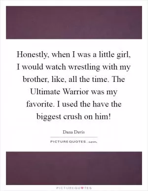Honestly, when I was a little girl, I would watch wrestling with my brother, like, all the time. The Ultimate Warrior was my favorite. I used the have the biggest crush on him! Picture Quote #1