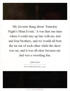 My favorite thing about ‘Saturday Night’s Main Event,’ it was that one time where I could stay up late with my dad and four brothers, and we would all beat the tar out of each other while the show was on, and it was all okay because my dad was a wrestling fan Picture Quote #1