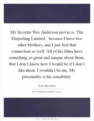 My favorite Wes Anderson movie is ‘The Darjeeling Limited,’ because I have two other brothers, and I just feel that connection so well. All of his films have something so great and unique about them, that I don’t know how I would be if I don’t like them. I wouldn’t be me. My personality is his sensibility Picture Quote #1