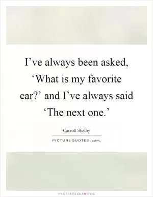 I’ve always been asked, ‘What is my favorite car?’ and I’ve always said ‘The next one.’ Picture Quote #1