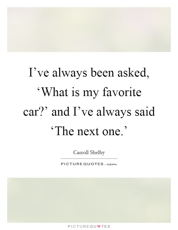I've always been asked, ‘What is my favorite car?' and I've always said ‘The next one.' Picture Quote #1