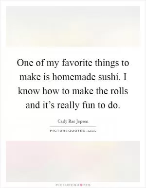 One of my favorite things to make is homemade sushi. I know how to make the rolls and it’s really fun to do Picture Quote #1