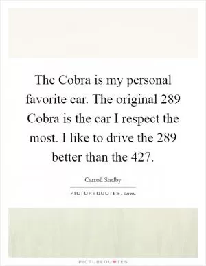 The Cobra is my personal favorite car. The original 289 Cobra is the car I respect the most. I like to drive the 289 better than the 427 Picture Quote #1