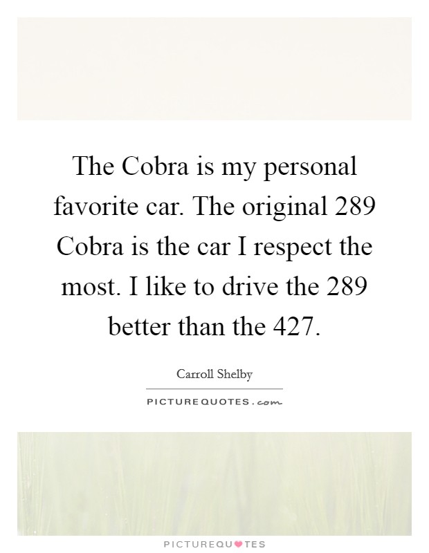 The Cobra is my personal favorite car. The original 289 Cobra is the car I respect the most. I like to drive the 289 better than the 427. Picture Quote #1