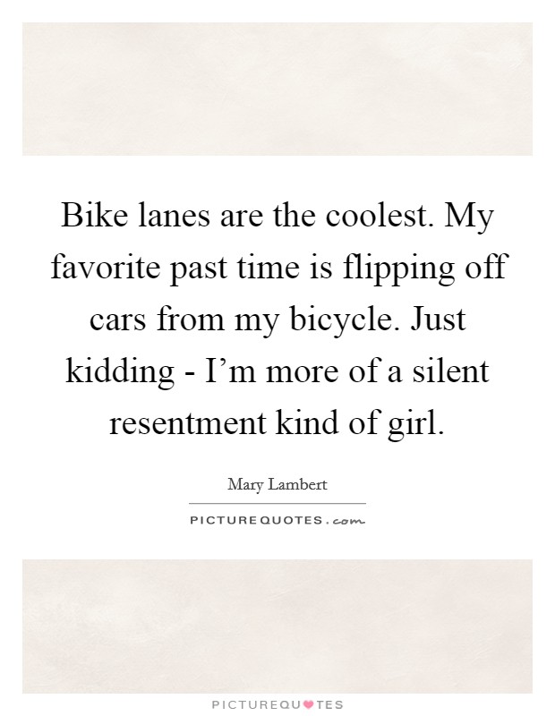 Bike lanes are the coolest. My favorite past time is flipping off cars from my bicycle. Just kidding - I'm more of a silent resentment kind of girl. Picture Quote #1