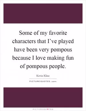 Some of my favorite characters that I’ve played have been very pompous because I love making fun of pompous people Picture Quote #1