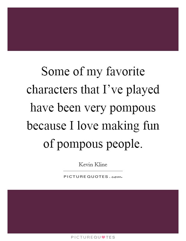 Some of my favorite characters that I've played have been very pompous because I love making fun of pompous people. Picture Quote #1