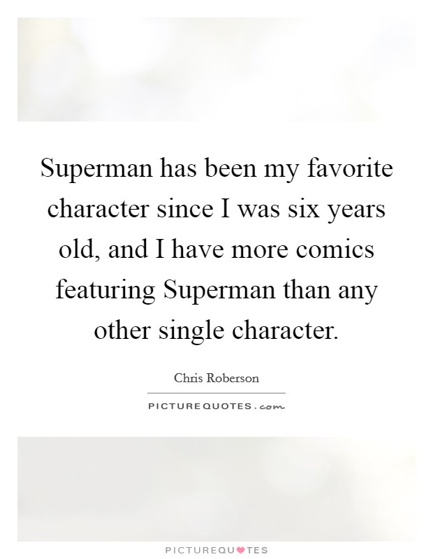 Superman has been my favorite character since I was six years old, and I have more comics featuring Superman than any other single character. Picture Quote #1