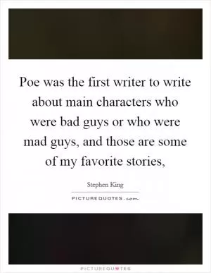 Poe was the first writer to write about main characters who were bad guys or who were mad guys, and those are some of my favorite stories, Picture Quote #1