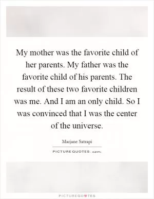 My mother was the favorite child of her parents. My father was the favorite child of his parents. The result of these two favorite children was me. And I am an only child. So I was convinced that I was the center of the universe Picture Quote #1
