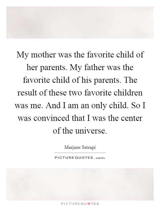 My mother was the favorite child of her parents. My father was the favorite child of his parents. The result of these two favorite children was me. And I am an only child. So I was convinced that I was the center of the universe. Picture Quote #1