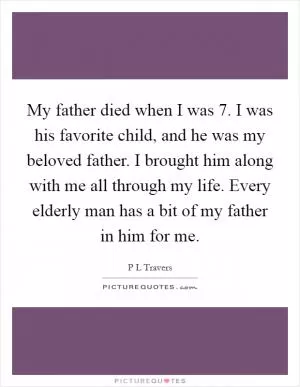 My father died when I was 7. I was his favorite child, and he was my beloved father. I brought him along with me all through my life. Every elderly man has a bit of my father in him for me Picture Quote #1