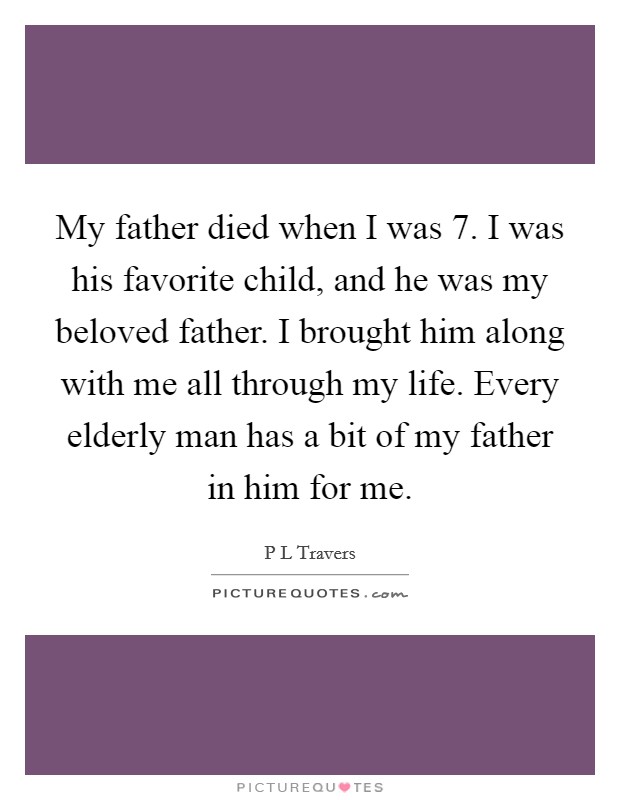 My father died when I was 7. I was his favorite child, and he was my beloved father. I brought him along with me all through my life. Every elderly man has a bit of my father in him for me. Picture Quote #1