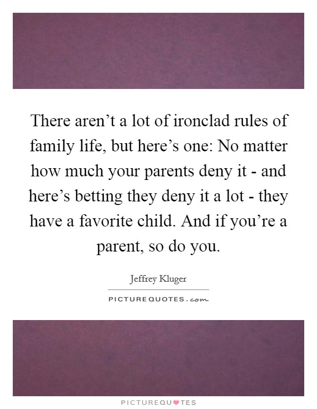 There aren't a lot of ironclad rules of family life, but here's one: No matter how much your parents deny it - and here's betting they deny it a lot - they have a favorite child. And if you're a parent, so do you. Picture Quote #1