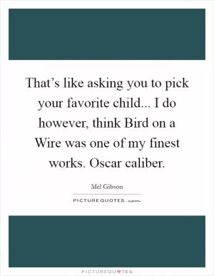 That’s like asking you to pick your favorite child... I do however, think Bird on a Wire was one of my finest works. Oscar caliber Picture Quote #1