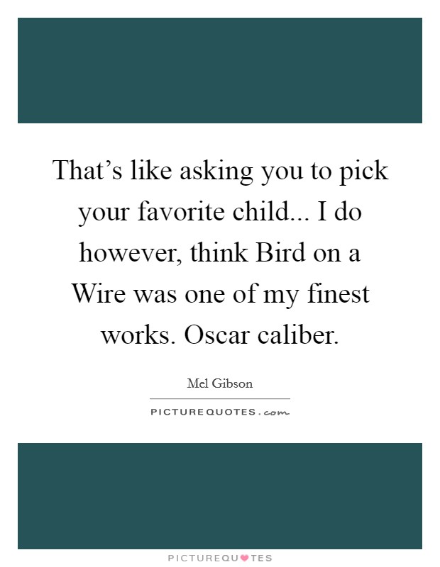 That's like asking you to pick your favorite child... I do however, think Bird on a Wire was one of my finest works. Oscar caliber. Picture Quote #1