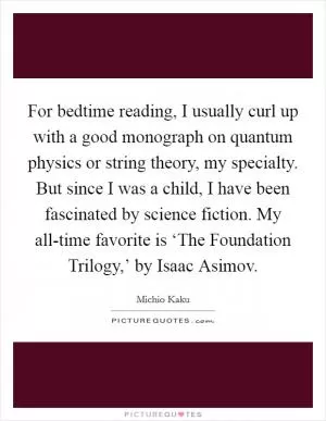 For bedtime reading, I usually curl up with a good monograph on quantum physics or string theory, my specialty. But since I was a child, I have been fascinated by science fiction. My all-time favorite is ‘The Foundation Trilogy,’ by Isaac Asimov Picture Quote #1
