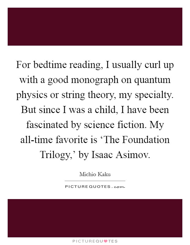 For bedtime reading, I usually curl up with a good monograph on quantum physics or string theory, my specialty. But since I was a child, I have been fascinated by science fiction. My all-time favorite is ‘The Foundation Trilogy,' by Isaac Asimov. Picture Quote #1