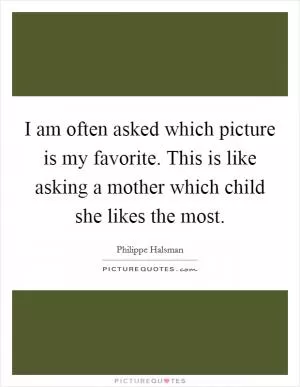I am often asked which picture is my favorite. This is like asking a mother which child she likes the most Picture Quote #1