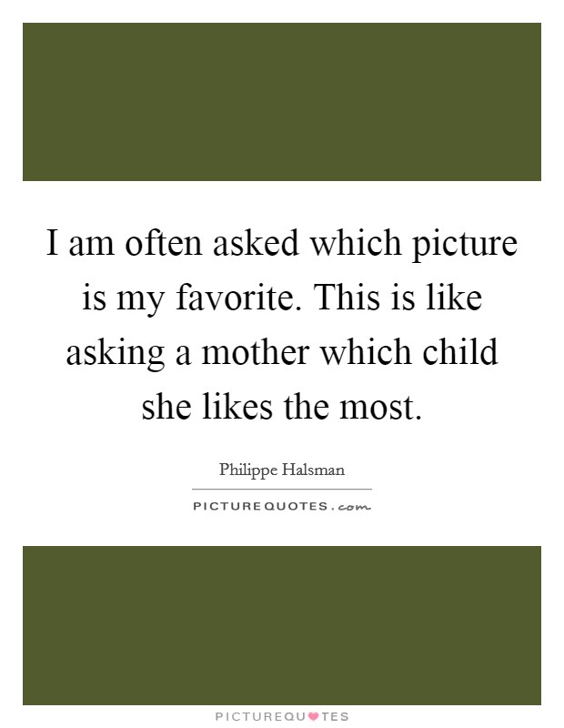I am often asked which picture is my favorite. This is like asking a mother which child she likes the most. Picture Quote #1