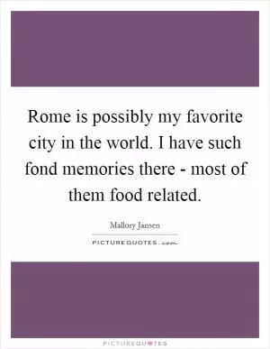 Rome is possibly my favorite city in the world. I have such fond memories there - most of them food related Picture Quote #1