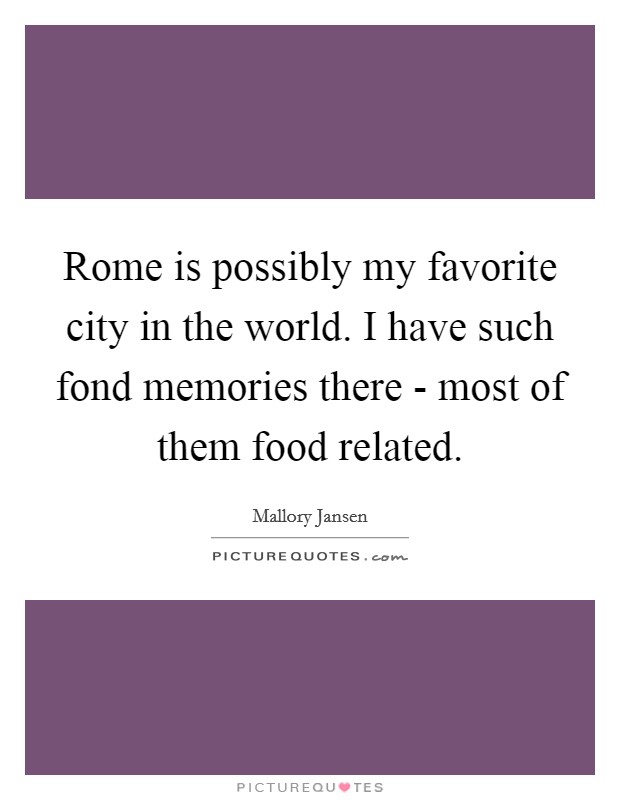 Rome is possibly my favorite city in the world. I have such fond memories there - most of them food related. Picture Quote #1