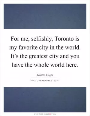 For me, selfishly, Toronto is my favorite city in the world. It’s the greatest city and you have the whole world here Picture Quote #1