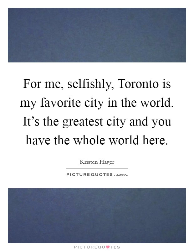 For me, selfishly, Toronto is my favorite city in the world. It's the greatest city and you have the whole world here. Picture Quote #1