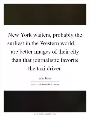 New York waiters, probably the surliest in the Western world . . . are better images of their city than that journalistic favorite the taxi driver Picture Quote #1