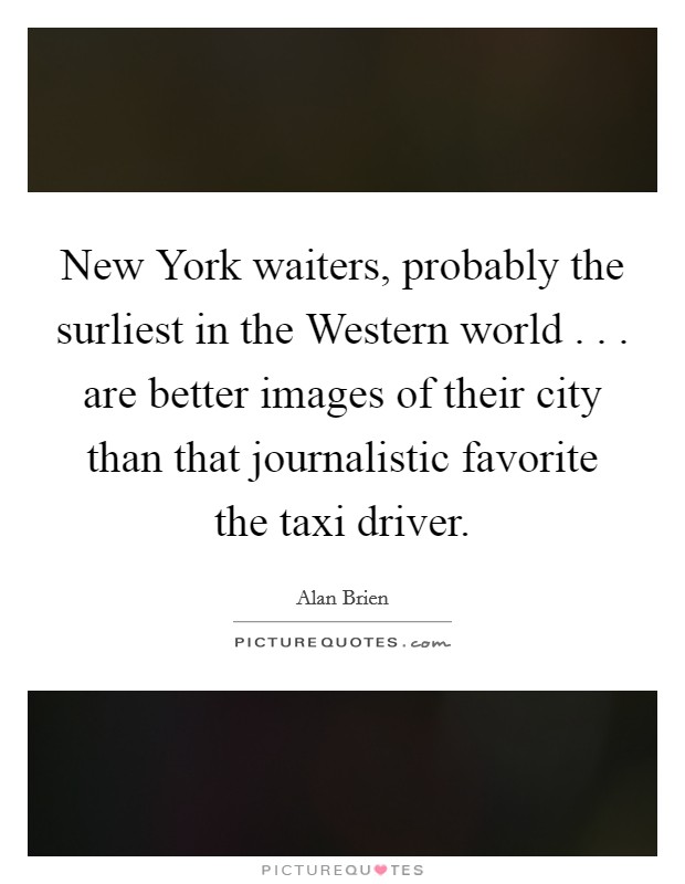 New York waiters, probably the surliest in the Western world . . . are better images of their city than that journalistic favorite the taxi driver. Picture Quote #1