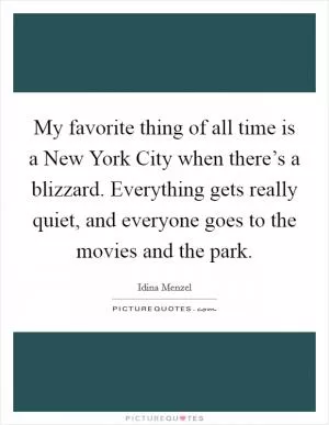 My favorite thing of all time is a New York City when there’s a blizzard. Everything gets really quiet, and everyone goes to the movies and the park Picture Quote #1