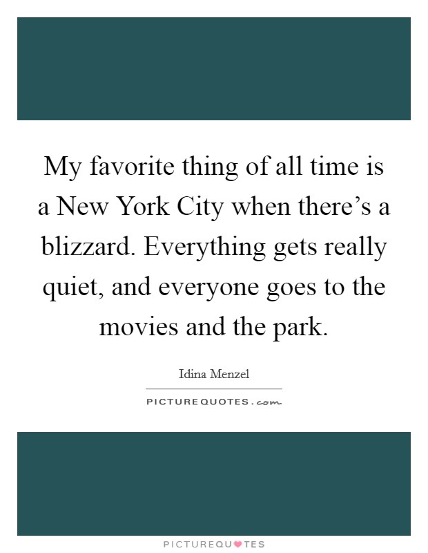 My favorite thing of all time is a New York City when there's a blizzard. Everything gets really quiet, and everyone goes to the movies and the park. Picture Quote #1