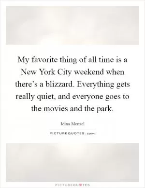 My favorite thing of all time is a New York City weekend when there’s a blizzard. Everything gets really quiet, and everyone goes to the movies and the park Picture Quote #1