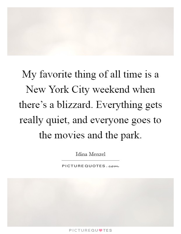 My favorite thing of all time is a New York City weekend when there's a blizzard. Everything gets really quiet, and everyone goes to the movies and the park. Picture Quote #1