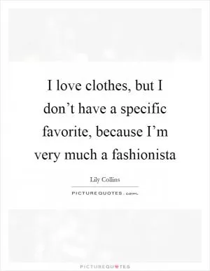 I love clothes, but I don’t have a specific favorite, because I’m very much a fashionista Picture Quote #1