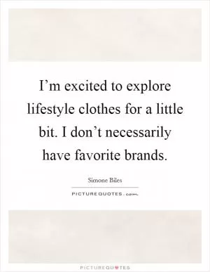 I’m excited to explore lifestyle clothes for a little bit. I don’t necessarily have favorite brands Picture Quote #1
