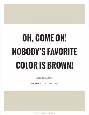 Oh, come on! Nobody’s favorite color is BROWN! Picture Quote #1