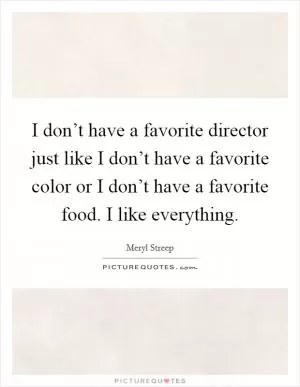 I don’t have a favorite director just like I don’t have a favorite color or I don’t have a favorite food. I like everything Picture Quote #1