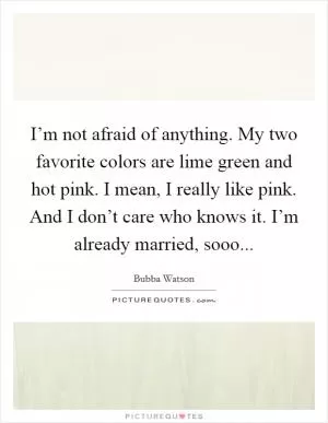 I’m not afraid of anything. My two favorite colors are lime green and hot pink. I mean, I really like pink. And I don’t care who knows it. I’m already married, sooo Picture Quote #1